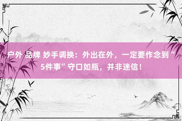 户外 品牌 妙手调换：外出在外，一定要作念到“5件事”守口如瓶，并非迷信！