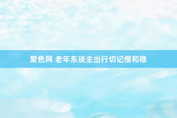 聚色网 老年东谈主出行切记慢和稳