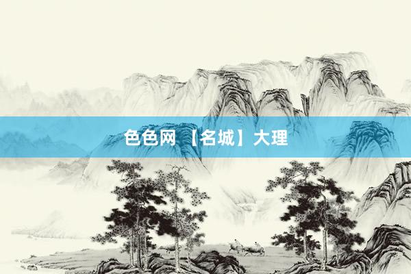 色色网 【名城】大理