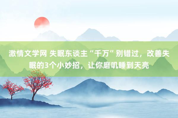 激情文学网 失眠东谈主“千万”别错过，改善失眠的3个小妙招，让你磨叽睡到天亮