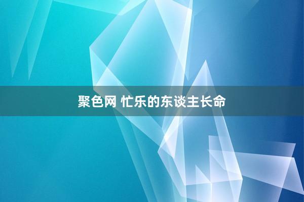 聚色网 忙乐的东谈主长命