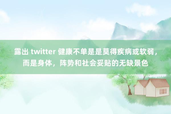 露出 twitter 健康不单是是莫得疾病或软弱，而是身体，阵势和社会妥贴的无缺景色
