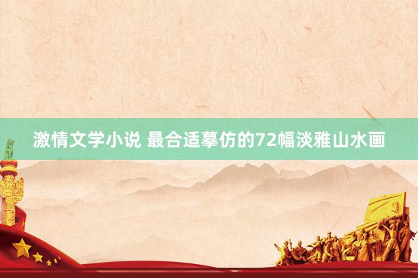 激情文学小说 最合适摹仿的72幅淡雅山水画