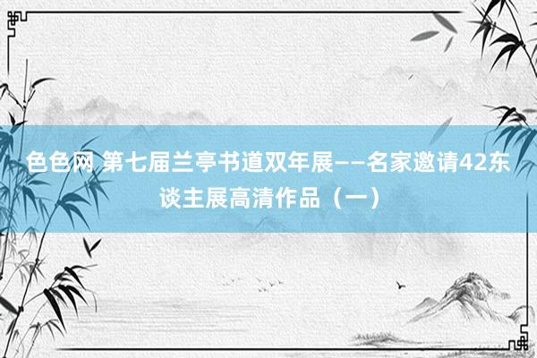 色色网 第七届兰亭书道双年展——名家邀请42东谈主展高清作品（一）