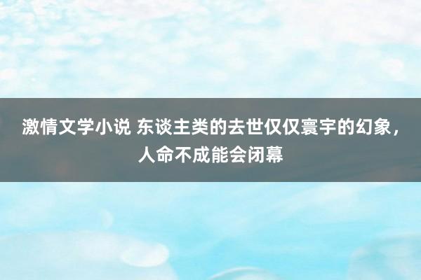 激情文学小说 东谈主类的去世仅仅寰宇的幻象，人命不成能会闭幕